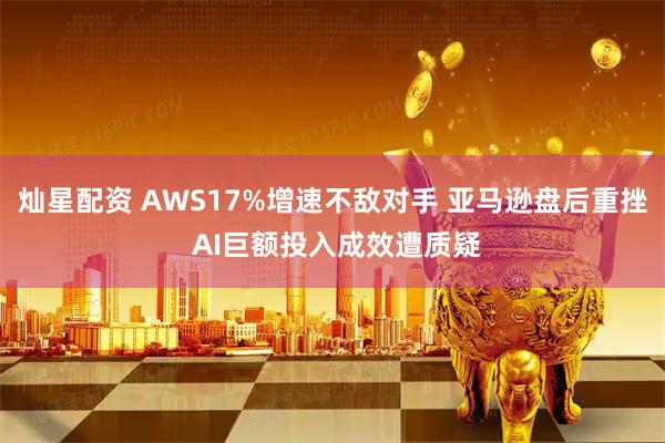 灿星配资 AWS17%增速不敌对手 亚马逊盘后重挫 AI巨额投入成效遭质疑