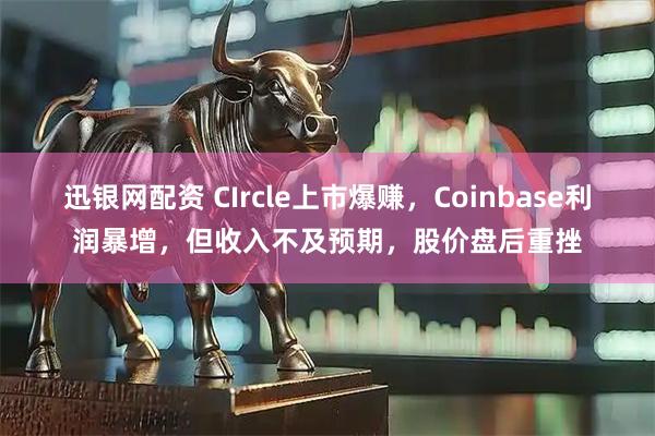 迅银网配资 CIrcle上市爆赚，Coinbase利润暴增，但收入不及预期，股价盘后重挫