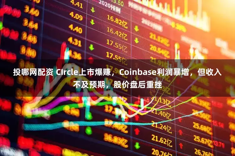 投哪网配资 CIrcle上市爆赚，Coinbase利润暴增，但收入不及预期，股价盘后重挫