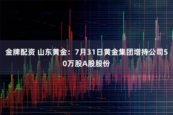 金牌配资 山东黄金：7月31日黄金集团增持公司50万股A股股份