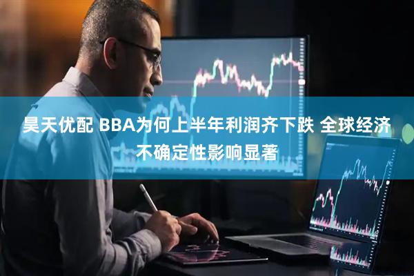 昊天优配 BBA为何上半年利润齐下跌 全球经济不确定性影响显著