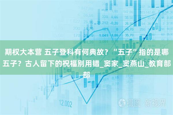 期权大本营 五子登科有何典故？“五子”指的是哪五子？古人留下的祝福别用错_窦家_窦燕山_教育部