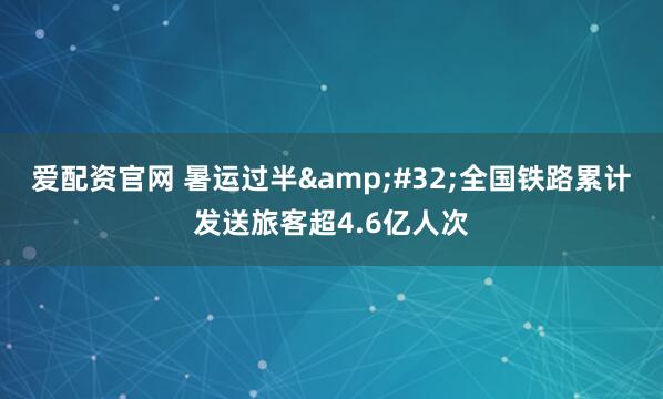 爱配资官网 暑运过半&#32;全国铁路累计发送旅客超4.6亿人次