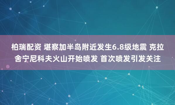 柏瑞配资 堪察加半岛附近发生6.8级地震 克拉舍宁尼科夫火山开始喷发 首次喷发引发关注