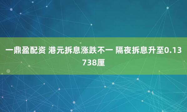 一鼎盈配资 港元拆息涨跌不一 隔夜拆息升至0.13738厘