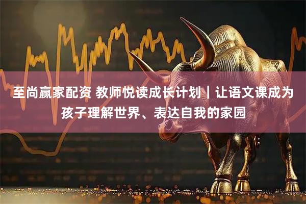 至尚赢家配资 教师悦读成长计划｜让语文课成为孩子理解世界、表达自我的家园
