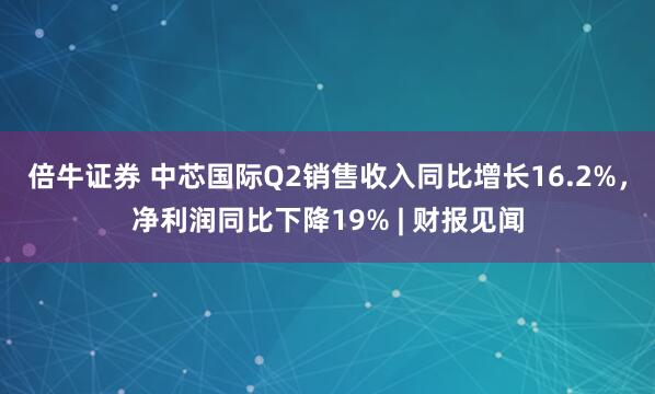 倍牛证券 中芯国际Q2销售收入同比增长16.2%，净利润同比下降19% | 财报见闻