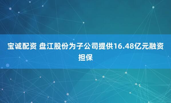 宝诚配资 盘江股份为子公司提供16.48亿元融资担保