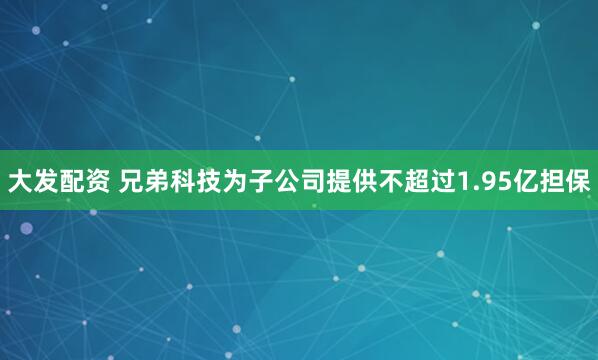 大发配资 兄弟科技为子公司提供不超过1.95亿担保