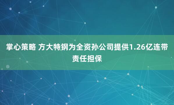 掌心策略 方大特钢为全资孙公司提供1.26亿连带责任担保