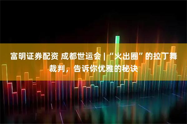 富明证券配资 成都世运会 | “火出圈”的拉丁舞裁判，告诉你优雅的秘诀