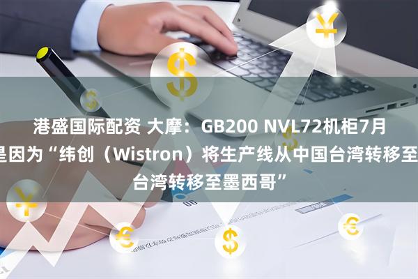 港盛国际配资 大摩：GB200 NVL72机柜7月出货量是因为“纬创（Wistron）将生产线从中国台湾转移至墨西哥”