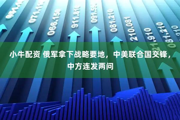 小牛配资 俄军拿下战略要地，中美联合国交锋，中方连发两问