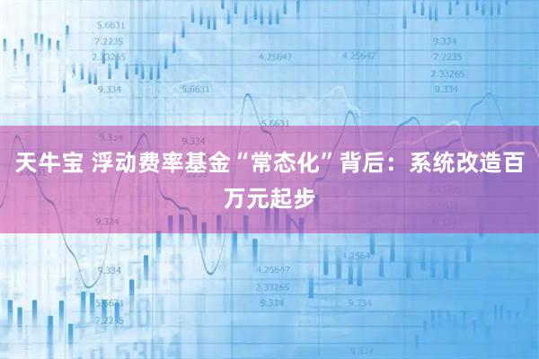 天牛宝 浮动费率基金“常态化”背后：系统改造百万元起步