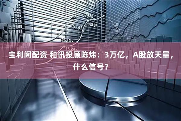 宝利阁配资 和讯投顾陈炜:3万亿,A股放天量,什么信号?