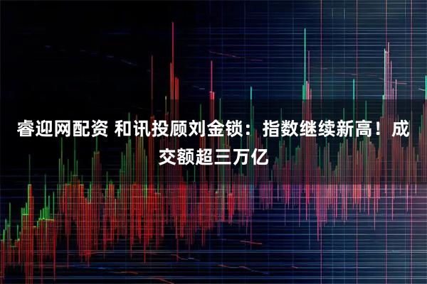 睿迎网配资 和讯投顾刘金锁:指数继续新高!成交额超三万亿