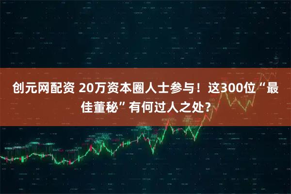 创元网配资 20万资本圈人士参与!这300位“最佳董秘”有何过人之处?