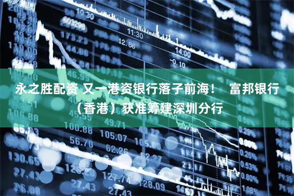 永之胜配资 又一港资银行落子前海! 富邦银行(香港)获准筹建深圳分行