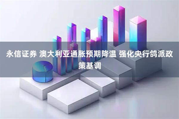 永信证券 澳大利亚通胀预期降温 强化央行鸽派政策基调