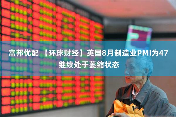 富邦优配 【环球财经】英国8月制造业PMI为47 继续处于萎缩状态