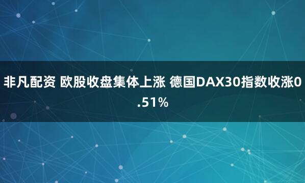 非凡配资 欧股收盘集体上涨 德国DAX30指数收涨0.51%