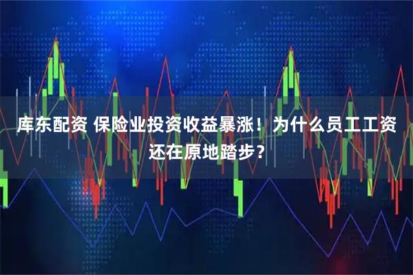 库东配资 保险业投资收益暴涨!为什么员工工资还在原地踏步?