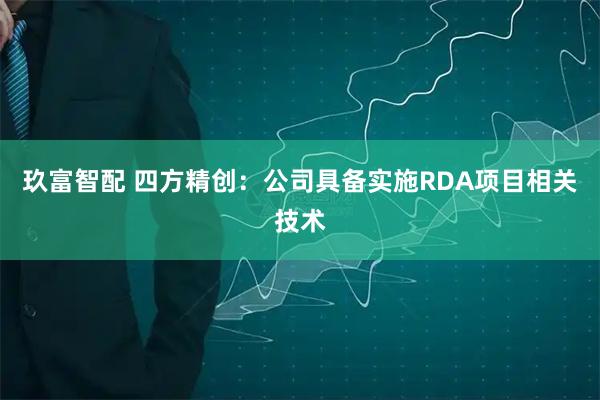 玖富智配 四方精创：公司具备实施RDA项目相关技术