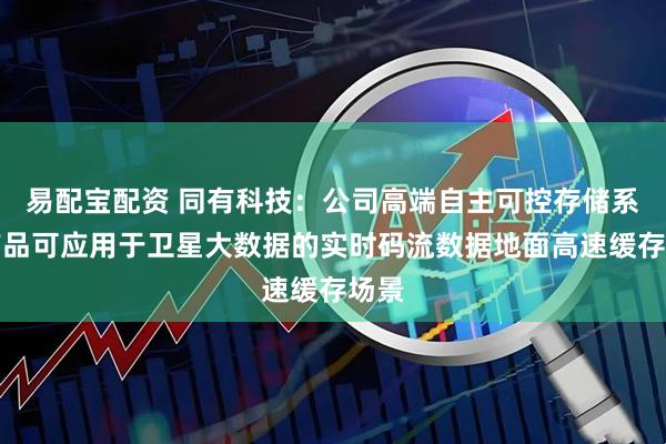 易配宝配资 同有科技：公司高端自主可控存储系统产品可应用于卫星大数据的实时码流数据地面高速缓存场景