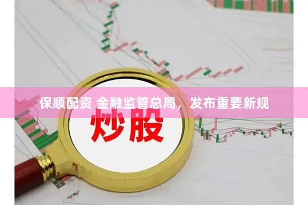 保顺配资 金融监管总局,发布重要新规