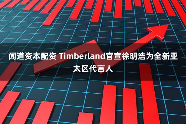 闻道资本配资 Timberland官宣徐明浩为全新亚太区代言人
