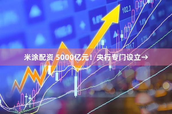 米涂配资 5000亿元!央行专门设立→