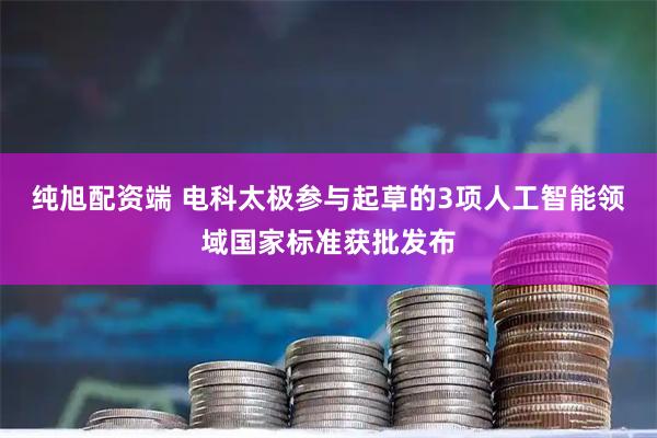 纯旭配资端 电科太极参与起草的3项人工智能领域国家标准获批发布