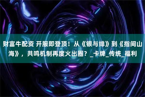 财富牛配资 开服即登顶!从《银与绯》到《指间山海》,共鸣机制再度火出圈?_卡牌_传统_福利