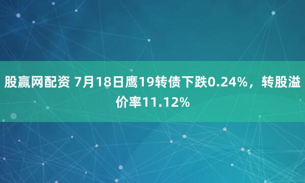 股赢网配资 7月18日鹰19转债下跌0.24%,转股溢价率11.12%