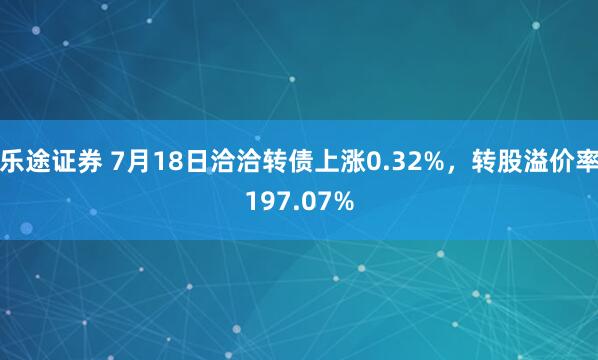 乐途证券 7月18日洽洽转债上涨0.32%,转股溢价率197.07%