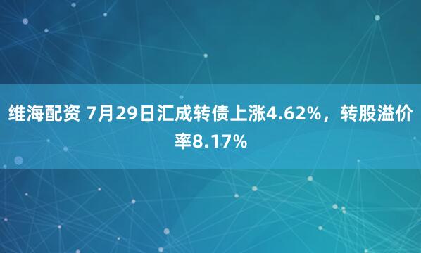 维海配资 7月29日汇成转债上涨4.62%,转股溢价率8.17%