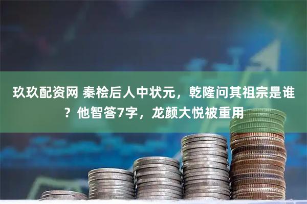 玖玖配资网 秦桧后人中状元,乾隆问其祖宗是谁?他智答7字,龙颜大悦被重用