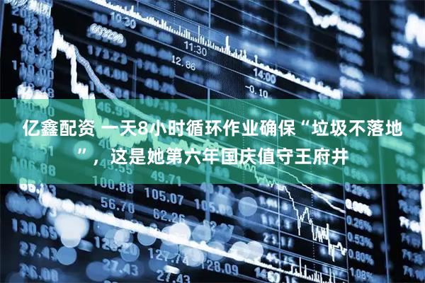 亿鑫配资 一天8小时循环作业确保“垃圾不落地”,这是她第六年国庆值守王府井