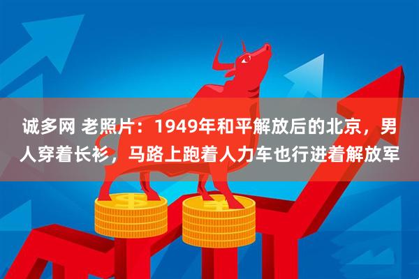 诚多网 老照片：1949年和平解放后的北京，男人穿着长衫，马路上跑着人力车也行进着解放军