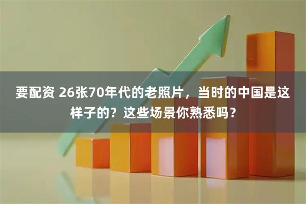 要配资 26张70年代的老照片，当时的中国是这样子的？这些场景你熟悉吗？