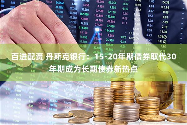百进配资 丹斯克银行：15-20年期债券取代30年期成为长期债券新热点