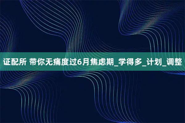 证配所 带你无痛度过6月焦虑期_学得多_计划_调整