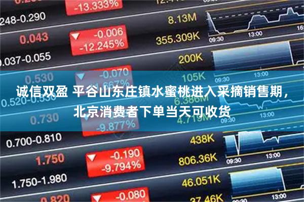 诚信双盈 平谷山东庄镇水蜜桃进入采摘销售期，北京消费者下单当天可收货