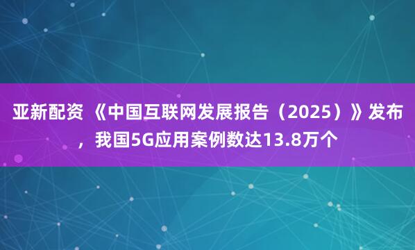 亚新配资 《中国互联网发展报告（2025）》发布，我国5G应用案例数达13.8万个