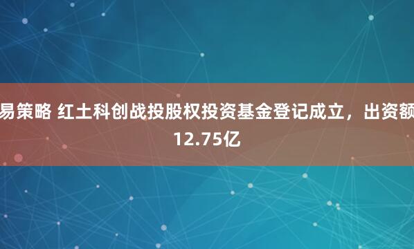 易策略 红土科创战投股权投资基金登记成立，出资额12.75亿