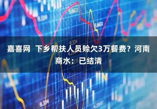 嘉喜网  下乡帮扶人员赊欠3万餐费？河南商水：已结清