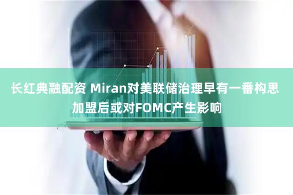 长红典融配资 Miran对美联储治理早有一番构思 加盟后或对FOMC产生影响