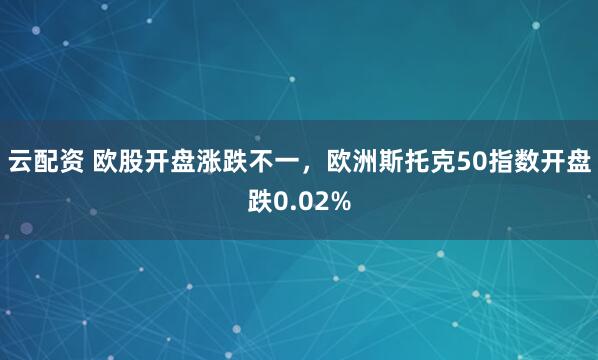 云配资 欧股开盘涨跌不一，欧洲斯托克50指数开盘跌0.02%