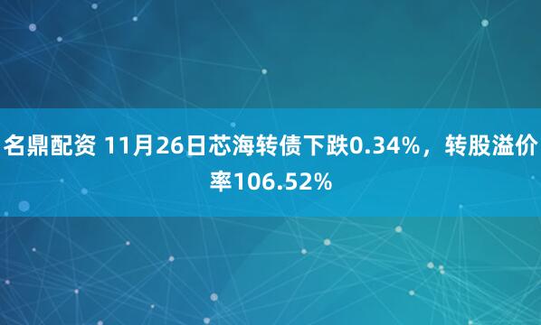 名鼎配资 11月26日芯海转债下跌0.34%，转股溢价率106.52%
