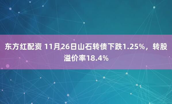 东方红配资 11月26日山石转债下跌1.25%，转股溢价率18.4%